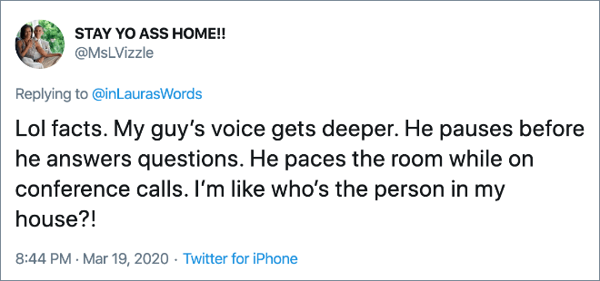 Lol facts. My guy’s voice gets deeper. He pauses before he answers questions. He paces the room while on conference calls. I’m like who’s the person in my house?!