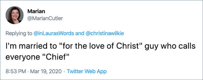 I'm married to "for the love of Christ" guy who calls everyone "Chief"