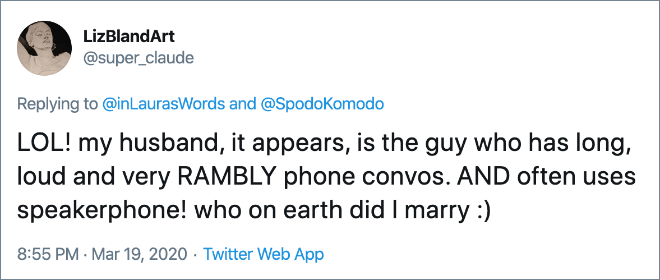 LOL! my husband, it appears, is the guy who has long, loud and very RAMBLY phone convos. AND often uses speakerphone! who on earth did I marry :)