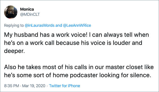 My husband has a work voice! I can always tell when he’s on a work call because his voice is louder and deeper.