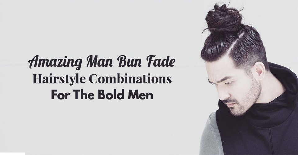 Amazing Man Bun Fade Hairstyle Combinations For The Bold Men