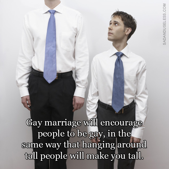 Gay marriage will encourage people to be gay, in the same way that hanging around tall people will make you tall.