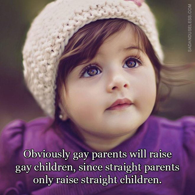 Obviously gay parents will raise gay children, since straight parents only raise straight children.
