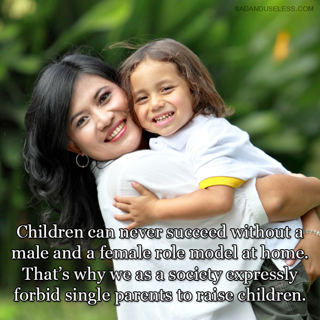 Children can never succeed without a male and a female role model at home. That's why we as a society expressly forbid single parents to raise children.