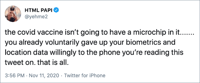 the covid vaccine isn’t going to have a microchip in it....... you already voluntarily gave up your biometrics and location data willingly to the phone you’re reading this tweet on. that is all.