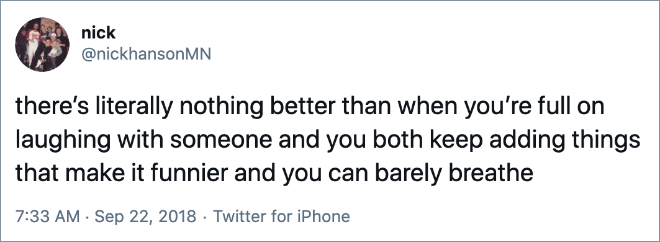there’s literally nothing better than when you’re full on laughing with someone and you both keep adding things that make it funnier and you can barely breathe