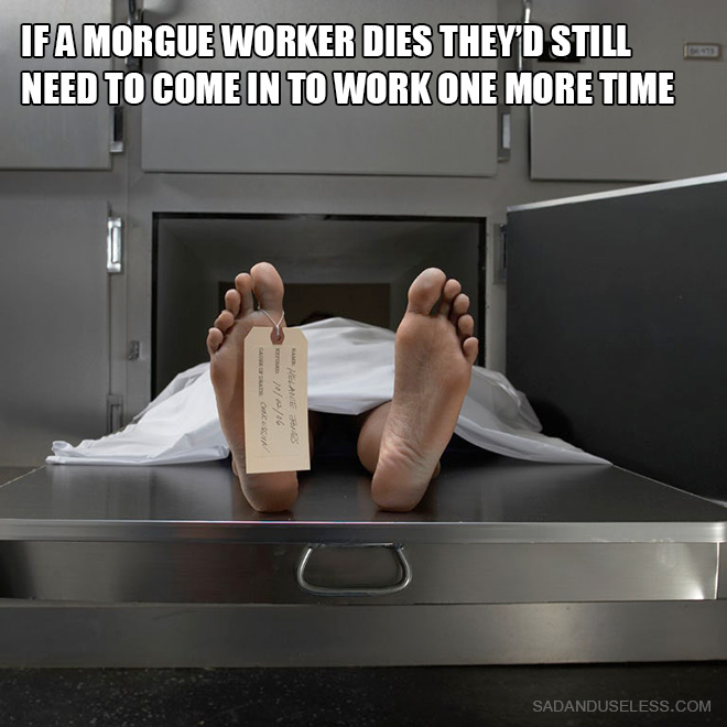 If a morgue worker dies they'd still need to come in to work one more time.