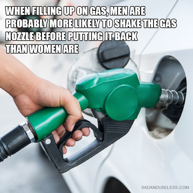 When filling up on gas, men are probably more likely to shake the gas nozzle before putting it back than women are.