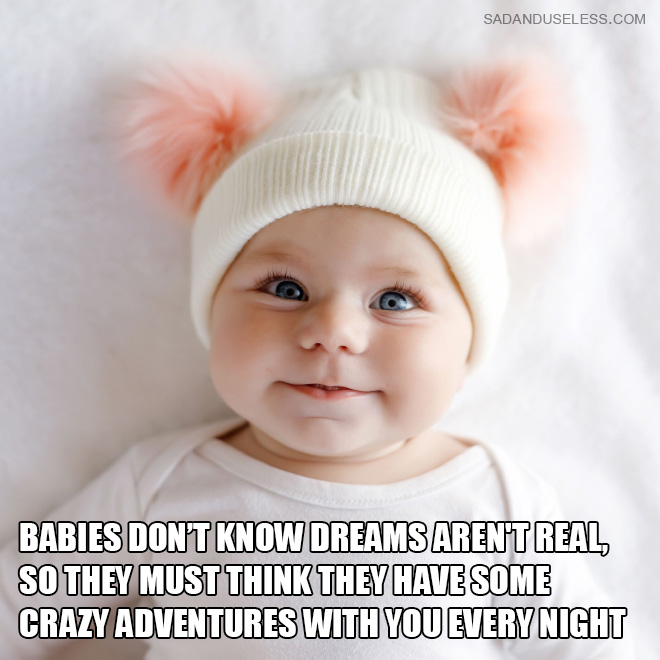 Babies don't know dreams aren't real, so they must think they have some crazy adventures with you every night.
