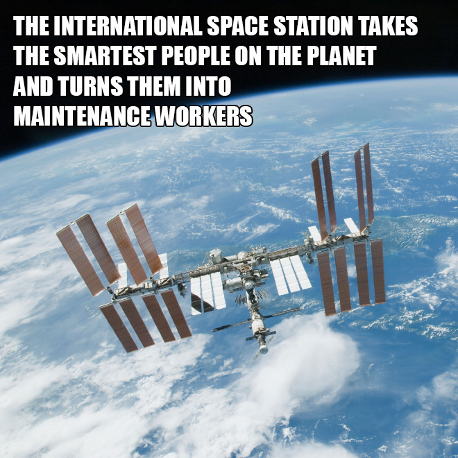 The international space station takes the smartest people on the planet and turns them into maintenance workers.