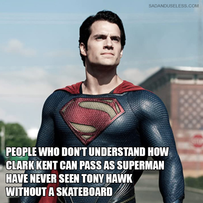 People who don't understand how Clark Kent can pass as superman have never seen Tony Hawk without a skateboard.