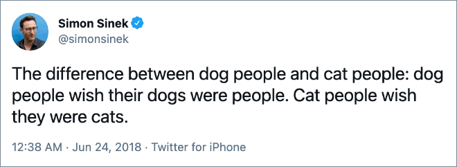 The difference between dog people and cat people: dog people wish their dogs were people. Cat people wish they were cats.