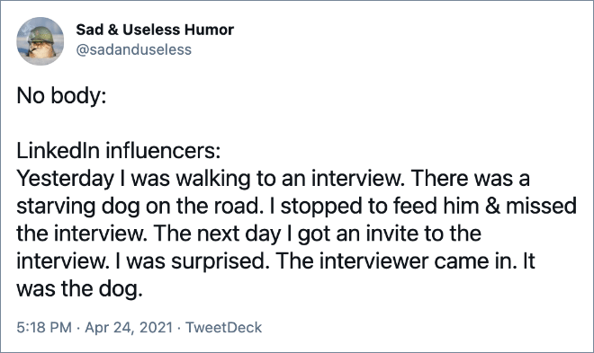 Yesterday I was walking to an interview. There was a starving dog on the road. I stopped to feed him & missed the interview. The next day I got an invite to the interview. I was surprised. The interviewer came in. It was the dog.