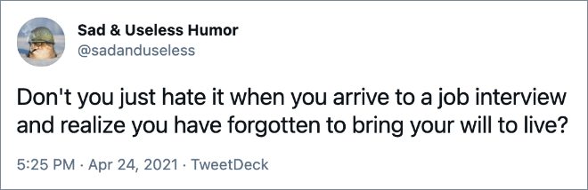 Don't you just hate it when you arrive to a job interview and realize you have forgotten to bring your will to live?