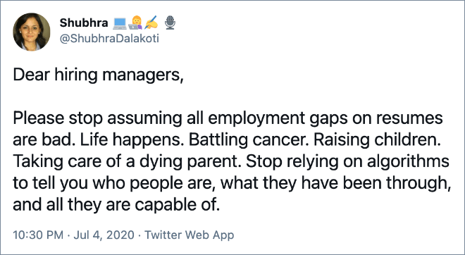 Please stop assuming all employment gaps on resumes are bad. Life happens. Battling cancer. Raising children. Taking care of a dying parent. Stop relying on algorithms to tell you who people are, what they have been through, and all they are capable of.