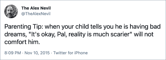 Parenting Tip: when your child tells you he is having bad dreams, "It's okay, Pal, reality is much scarier" will not comfort him.