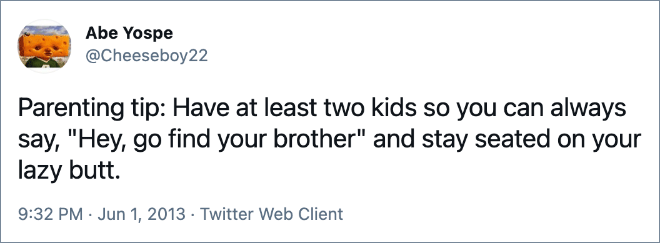 Parenting tip: Have at least two kids so you can always say, "Hey, go find your brother" and stay seated on your lazy butt.