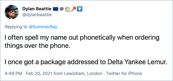 I often spell my name out phonetically when ordering things over the phone. I once got a package addressed to Delta Yankee Lemur.