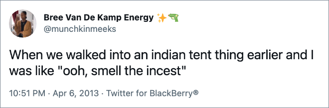 When we walked into an indian tent thing earlier and I was like "ooh, smell the incest"