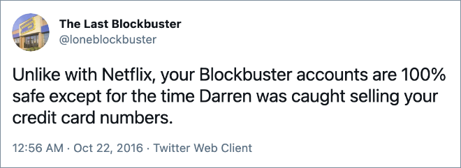 Unlike with Netflix, your Blockbuster accounts are 100% safe except for the time Darren was caught selling your credit card numbers.