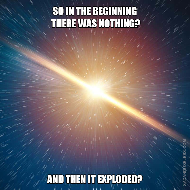 So in the beginning there was nothing? And then it exploded?