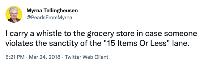 I carry a whistle to the grocery store in case someone violates the sanctity of the "15 Items Or Less" lane.