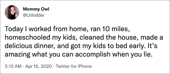 Today I worked from home, ran 10 miles, homeschooled my kids, cleaned the house, made a delicious dinner, and got my kids to bed early. It’s amazing what you can accomplish when you lie.