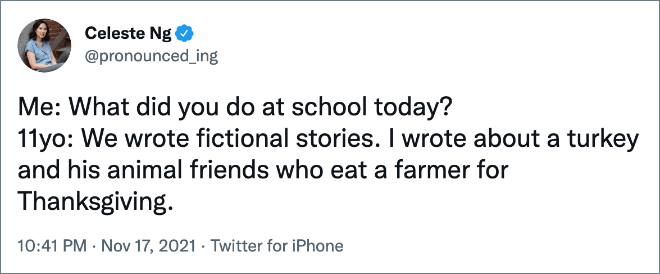 Me: What did you do at school today? 11yo: We wrote fictional stories. I wrote about a turkey and his animal friends who eat a farmer for Thanksgiving.