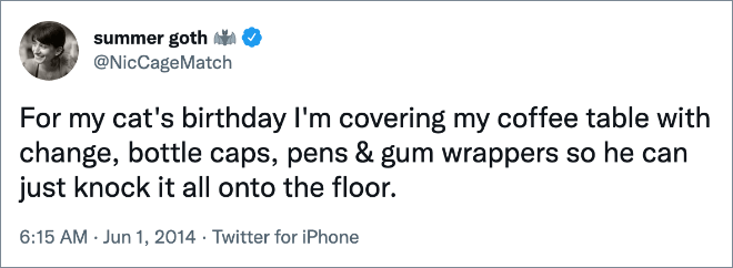 For my cat's birthday I'm covering my coffee table with change, bottle caps, pens & gum wrappers so he can just knock it all onto the floor.