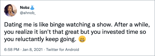 Dating me is like binge watching a show. After a while, you realize it isn't that great but you invested time so you reluctantly keep going.