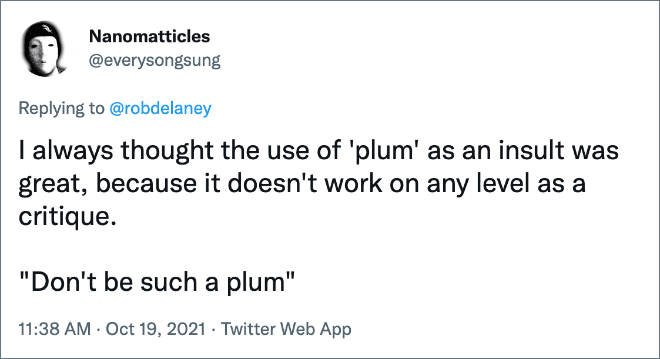 I always thought the use of 'plum' as an insult was great, because it doesn't work on any level as a critique. "Don't be such a plum"