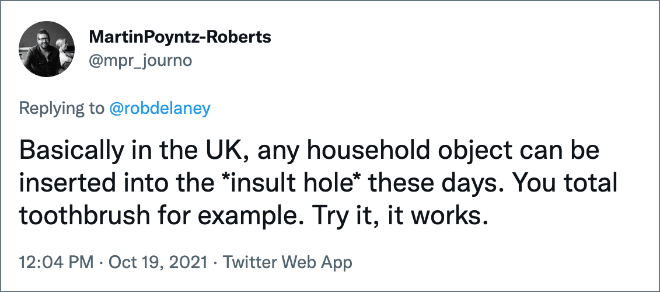 Basically in the UK, any household object can be inserted into the *insult hole* these days. You total toothbrush for example. Try it, it works.