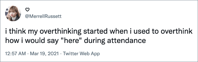 i think my overthinking started when i used to overthink how i would say "here" during attendance