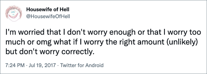 I'm worried that I don't worry enough or that I worry too much or omg what if I worry the right amount (unlikely) but don't worry correctly.