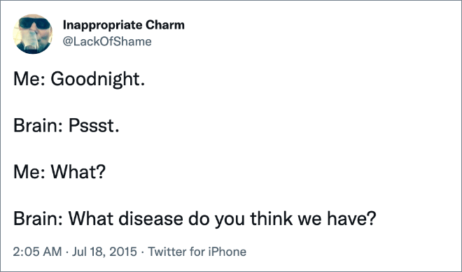 Me: Goodnight. Brain: Pssst. Me: What? Brain: What disease do you think we have?