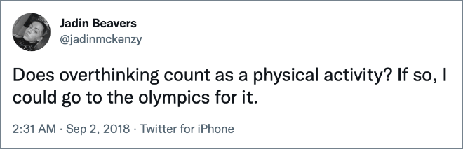 Does overthinking count as a physical activity? If so, I could go to the olympics for it.