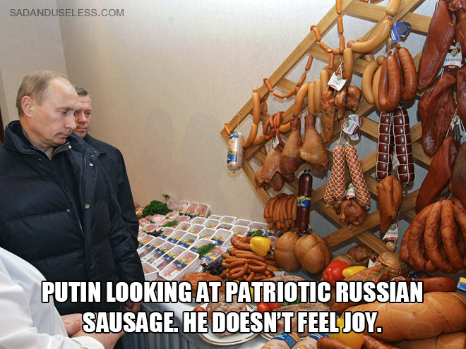 Putin looking at patriotic Russian sausage. He doesn’t feel joy.