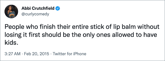 People who finish their entire stick of lip balm without losing it first should be the only ones allowed to have kids.