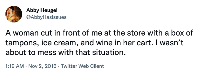 A woman cut in front of me at the store with a box of tampons, ice cream, and wine in her cart. I wasn’t about to mess with that situation.