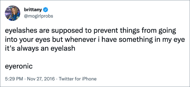 eyelashes are supposed to prevent things from going into your eyes but whenever i have something in my eye it's always an eyelash eyeronic