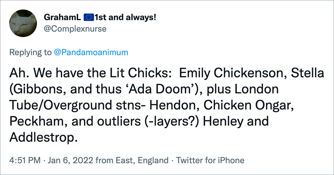 Ah. We have the Lit Chicks: Emily Chickenson, Stella (Gibbons, and thus ‘Ada Doom’), plus London Tube/Overground stns- Hendon, Chicken Ongar, Peckham, and outliers (-layers?) Henley and Addlestrop.