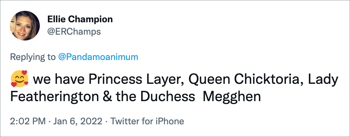 we have Princess Layer, Queen Chicktoria, Lady Featherington & the Duchess Megghen