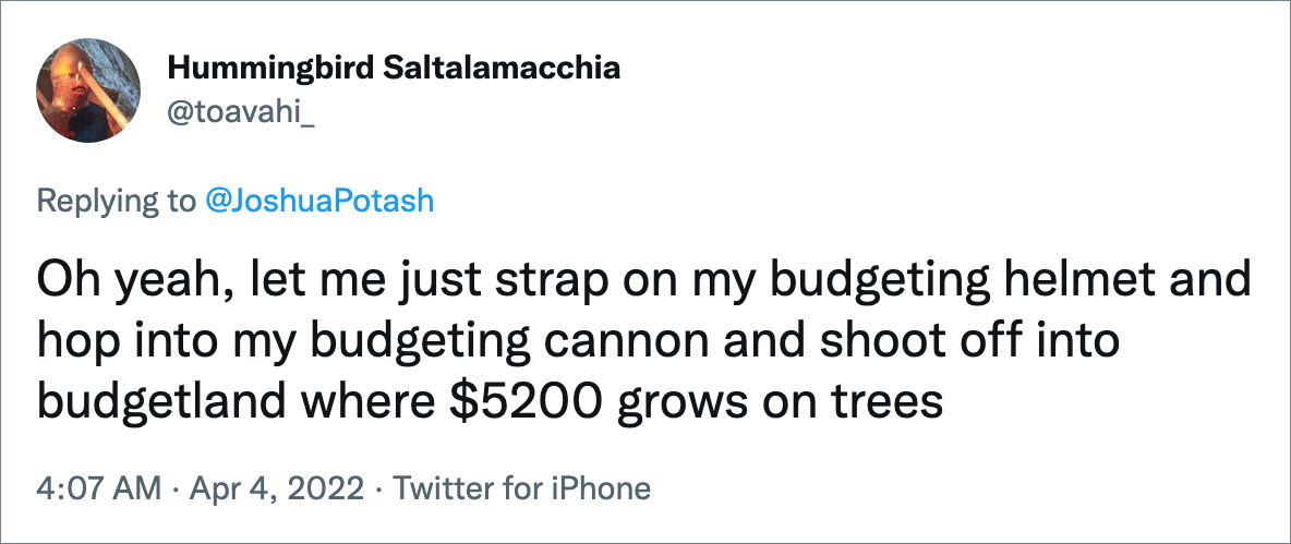 Oh yeah, let me just strap on my budgeting helmet and hop into my budgeting cannon and shoot off into budgetland where $5200 grows on trees