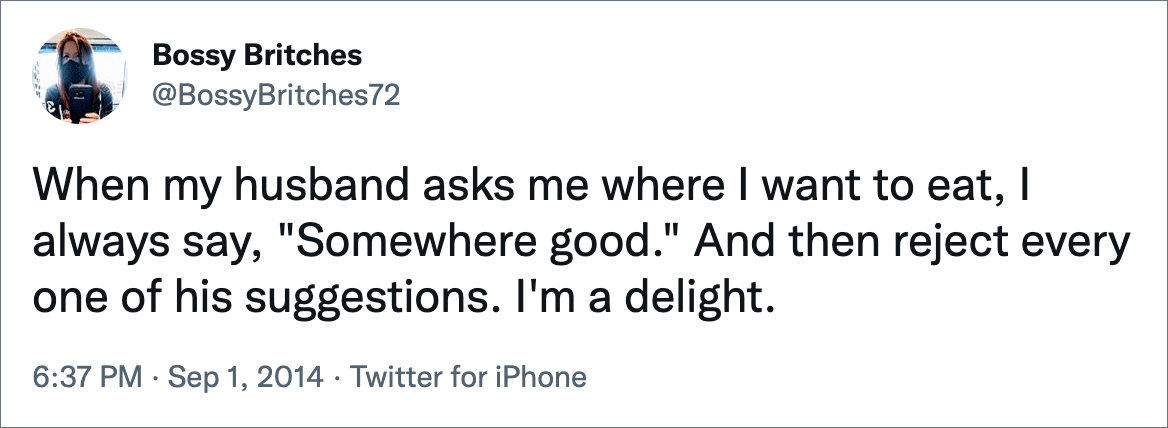 When my husband asks me where I want to eat, I always say, "Somewhere good." And then reject every one of his suggestions. I'm a delight.