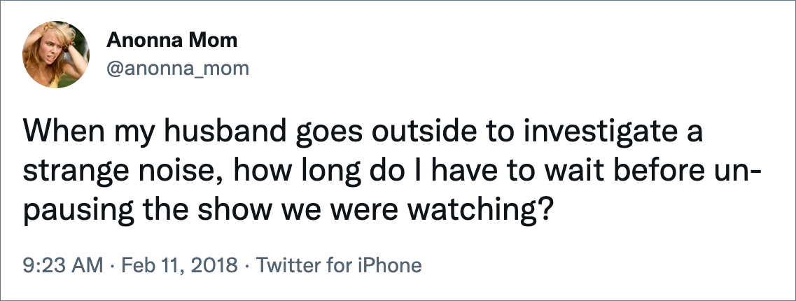 When my husband goes outside to investigate a strange noise, how long do I have to wait before un-pausing the show we were watching?