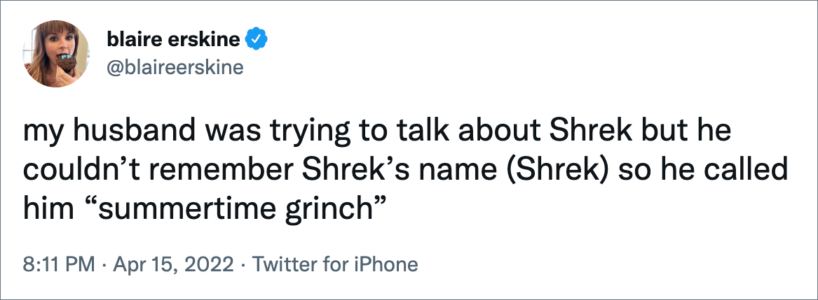 my husband was trying to talk about Shrek but he couldn’t remember Shrek’s name (Shrek) so he called him “summertime grinch”