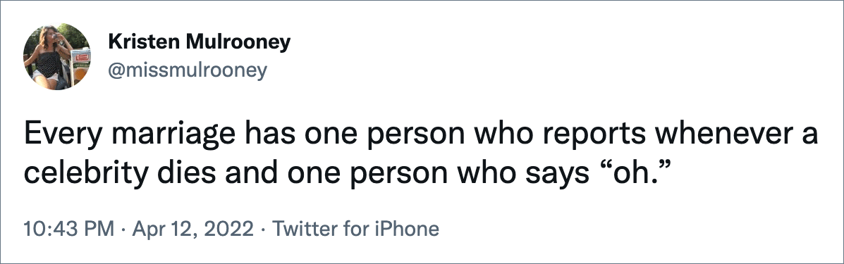 Every marriage has one person who reports whenever a celebrity dies and one person who says “oh.”