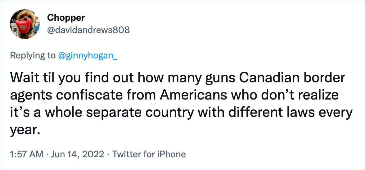 Wait til you find out how many guns Canadian border agents confiscate from Americans who don’t realize it’s a whole separate country with different laws every year.
