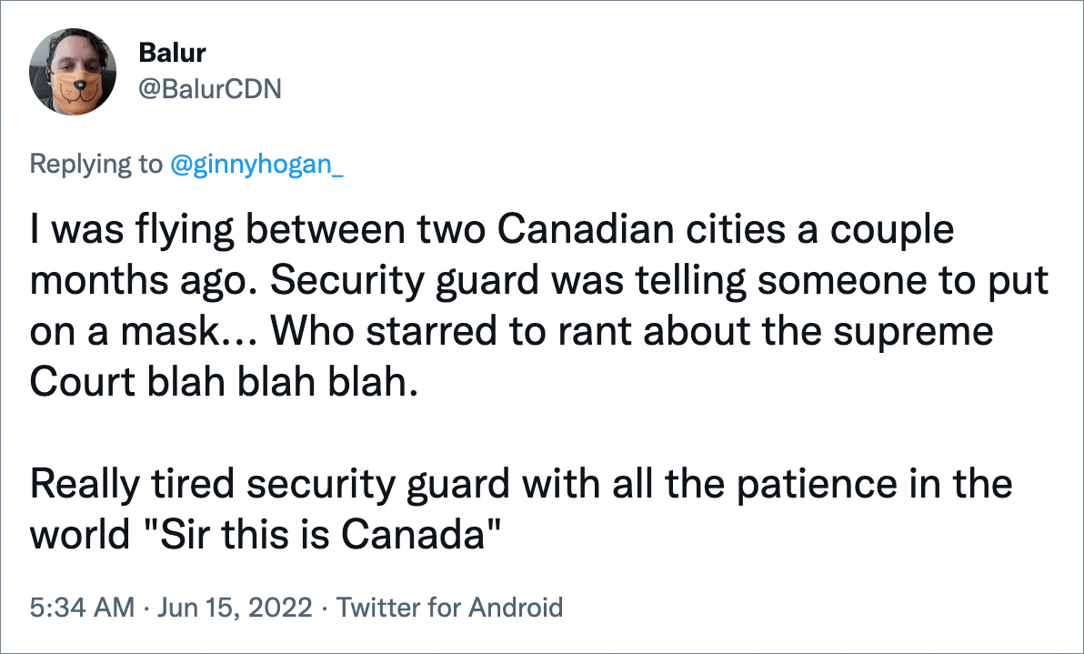 I was flying between two Canadian cities a couple months ago. Security guard was telling someone to put on a mask... Who starred to rant about the supreme Court blah blah blah. Really tired security guard with all the patience in the world "Sir this is Canada"