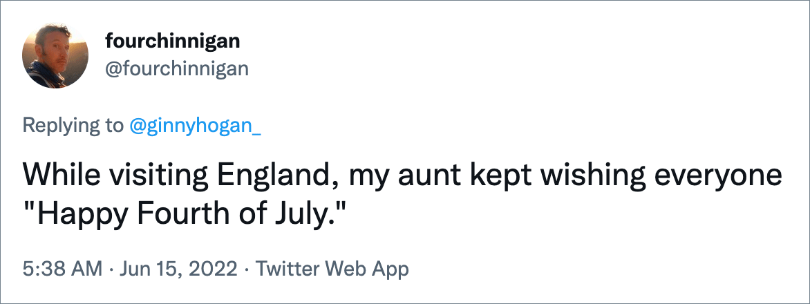 While visiting England, my aunt kept wishing everyone "Happy Fourth of July."